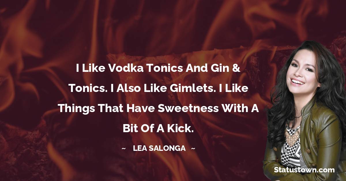 Lea Salonga Quotes - I like vodka tonics and gin & tonics. I also like gimlets. I like things that have sweetness with a bit of a kick.